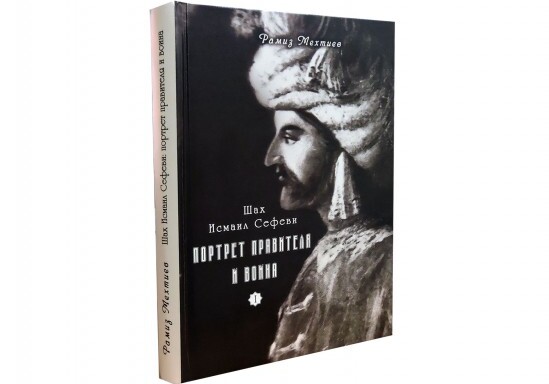 Вышла в свет книга Рамиза Мехтиева «Шах Исмаил Сефеви: портрет правителя и воина»